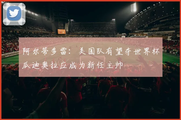 阿尔蒂多雷：美国队有望夺世界杯瓜迪奥拉应成为新任主帅