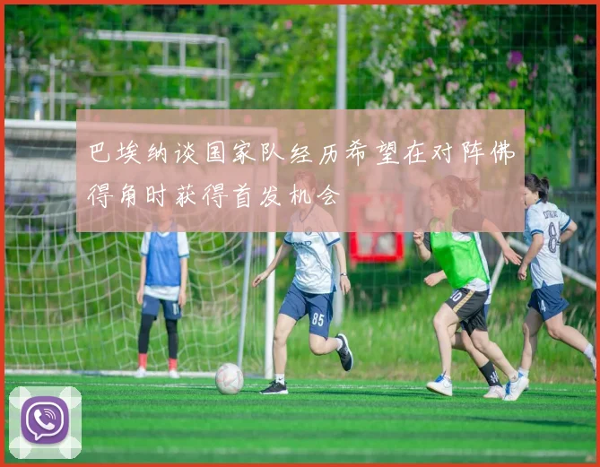 巴埃纳谈国家队经历希望在对阵佛得角时获得首发机会