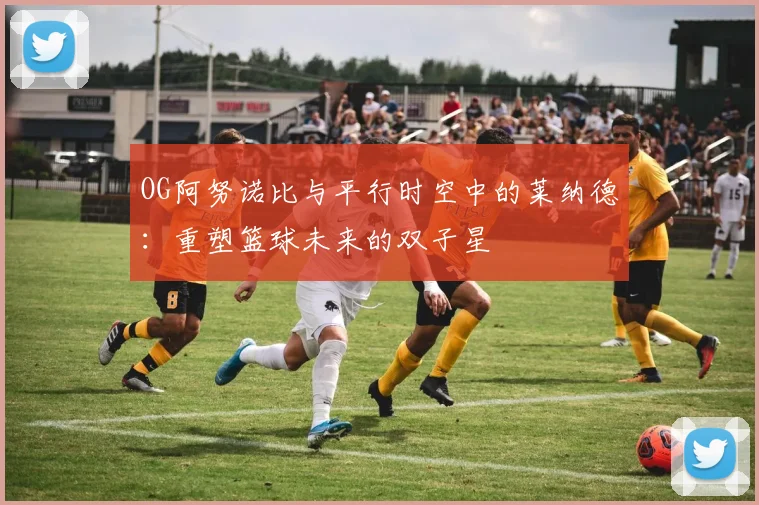 OG阿努诺比与平行时空中的莱纳德：重塑篮球未来的双子星