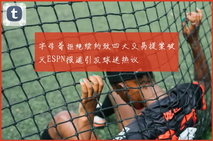 字母哥拒绝续约致四大交易提案破灭ESPN报道引发球迷热议