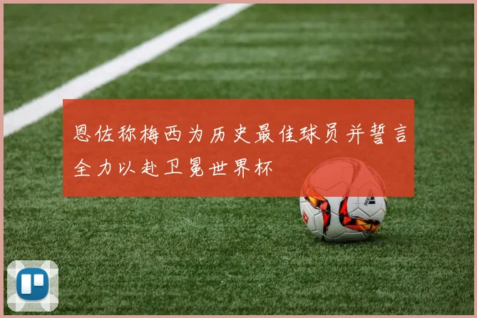 恩佐称梅西为历史最佳球员并誓言全力以赴卫冕世界杯