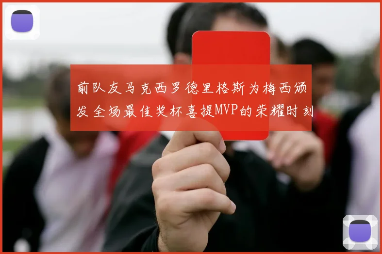 前队友马克西罗德里格斯为梅西颁发全场最佳奖杯喜提MVP的荣耀时刻