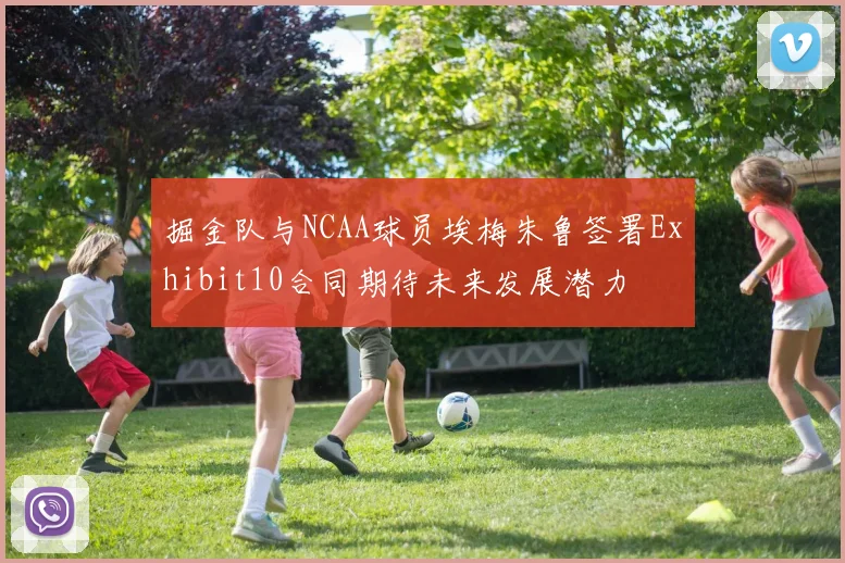 掘金队与NCAA球员埃梅朱鲁签署Exhibit10合同期待未来发展潜力