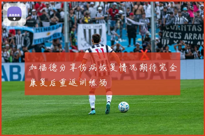 加福德分享伤病恢复情况期待完全康复后重返训练场