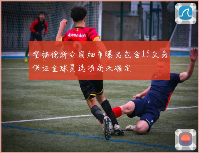 霍福德新合同细节曝光包含15交易保证金球员选项尚未确定