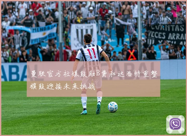 曼联官方社媒鼓励B费和达洛特重整旗鼓迎接未来挑战