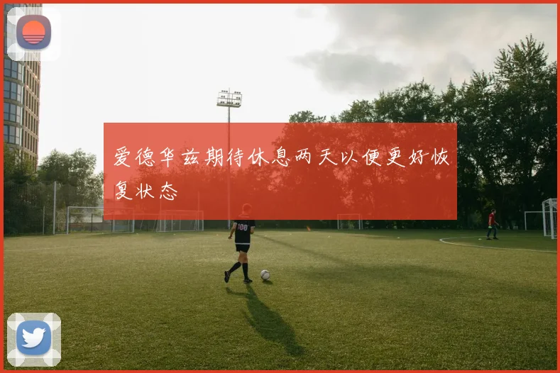 爱德华兹期待休息两天以便更好恢复状态