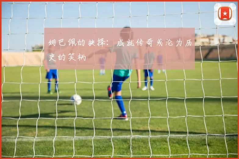 姆巴佩的抉择：成就传奇或沦为历史的笑柄