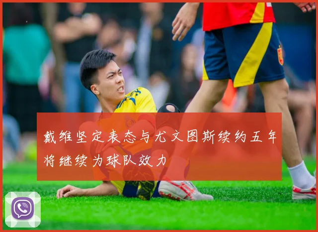戴维坚定表态与尤文图斯续约五年将继续为球队效力